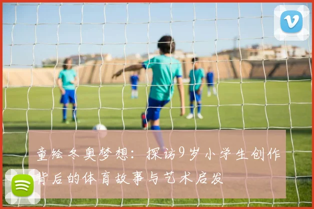 童绘冬奥梦想：探访9岁小学生创作背后的体育故事与艺术启发