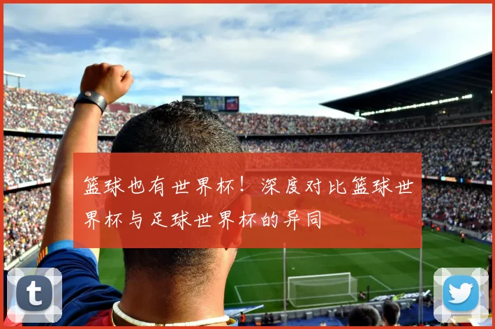 篮球也有世界杯！深度对比篮球世界杯与足球世界杯的异同