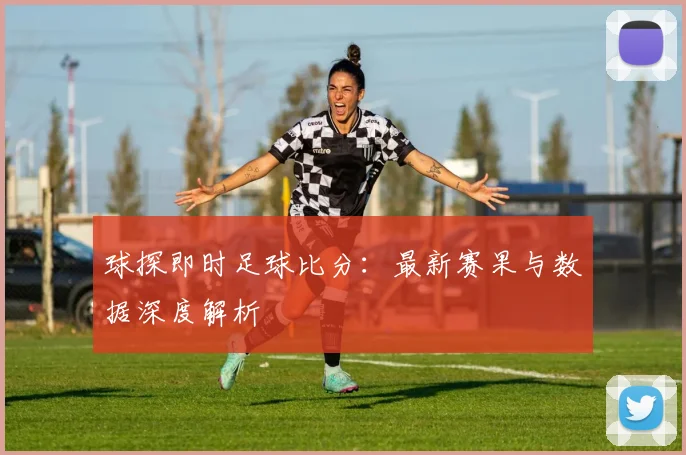 球探即时足球比分：最新赛果与数据深度解析