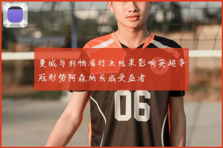 曼城与利物浦对决结果影响英超争冠形势阿森纳或成受益者