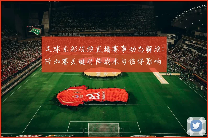足球竞彩视频直播赛事动态解读：附加赛关键对阵战术与伤停影响