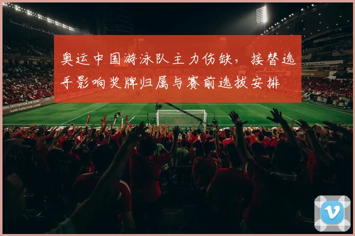 奥运中国游泳队主力伤缺，接替选手影响奖牌归属与赛前选拔安排