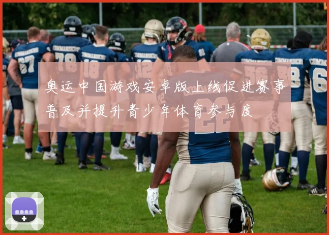 奥运中国游戏安卓版上线促进赛事普及并提升青少年体育参与度