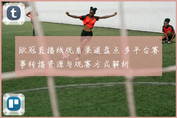 欧冠直播线观看渠道盘点 多平台赛事转播资源与观赛方式解析