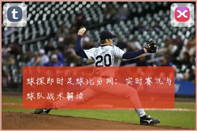 球探即时足球比分网：实时赛况与球队战术解读