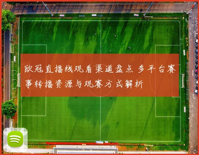 欧冠直播线观看渠道盘点 多平台赛事转播资源与观赛方式解析