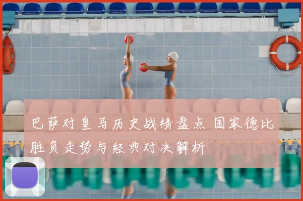 巴萨对皇马历史战绩盘点 国家德比胜负走势与经典对决解析